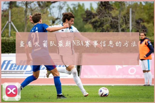 查看火箭队最新NBA赛事信息的方法