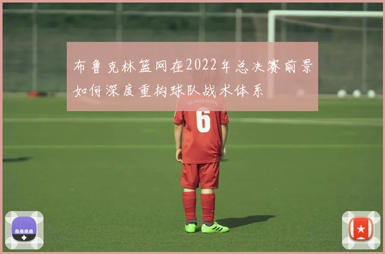 布鲁克林篮网在2022年总决赛前景如何深度重构球队战术体系