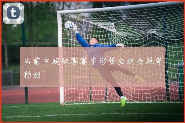 当前中超联赛赛季形势分析与冠军预测
