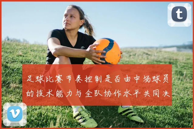 足球比赛节奏控制是否由中场球员的技术能力与全队协作水平共同决定