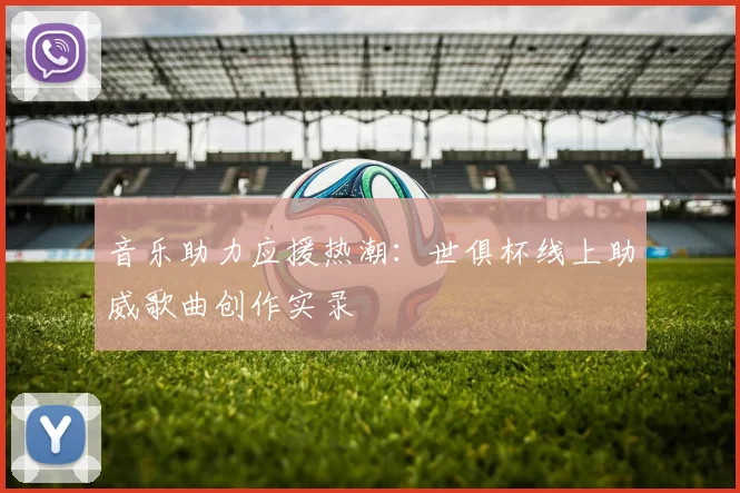 音乐助力应援热潮：世俱杯线上助威歌曲创作实录