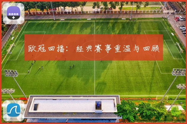 欧冠回播：经典赛事重温与回顾