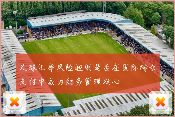 足球汇率风险控制是否在国际转会支付中成为财务管理核心
