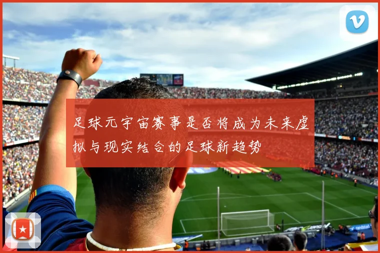足球元宇宙赛事是否将成为未来虚拟与现实结合的足球新趋势