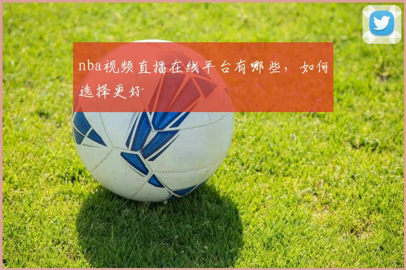 nba视频直播在线平台有哪些，如何选择更好