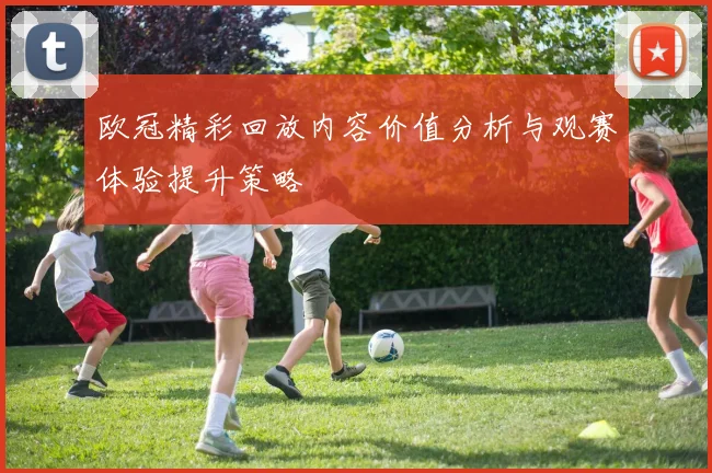欧冠精彩回放内容价值分析与观赛体验提升策略